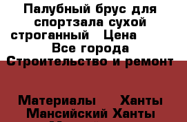 Палубный брус для спортзала сухой строганный › Цена ­ 44 - Все города Строительство и ремонт » Материалы   . Ханты-Мансийский,Ханты-Мансийск г.